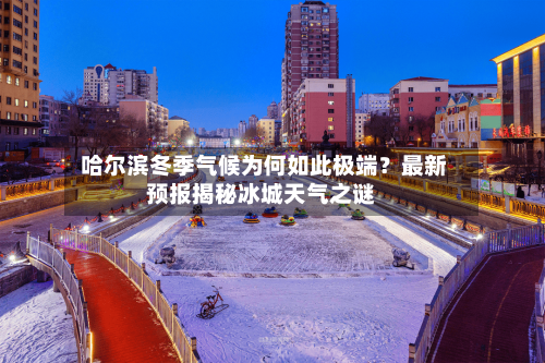  哈尔滨冬季气候为何如此极端？最新预报揭秘冰城天气之谜