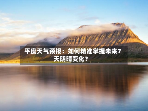 平度天气预报：如何精准掌握未来7天阴晴变化？