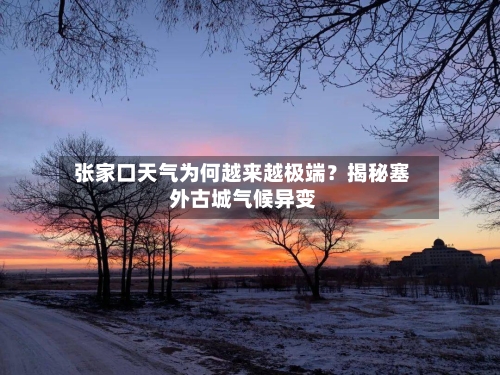  张家口天气为何越来越极端？揭秘塞外古城气候异变  