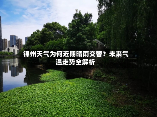  锦州天气为何近期晴雨交替？未来气温走势全解析