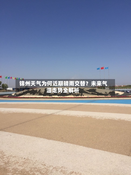  锦州天气为何近期晴雨交替？未来气温走势全解析