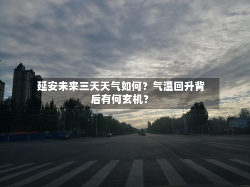  延安未来三天天气如何？气温回升背后有何玄机？