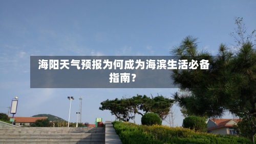  海阳天气预报为何成为海滨生活必备指南？