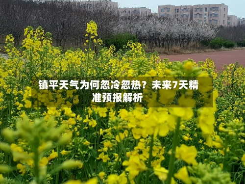  镇平天气为何忽冷忽热？未来7天精准预报解析