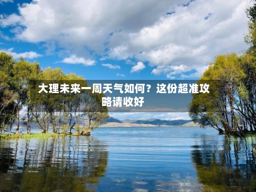  大理未来一周天气如何？这份超准攻略请收好