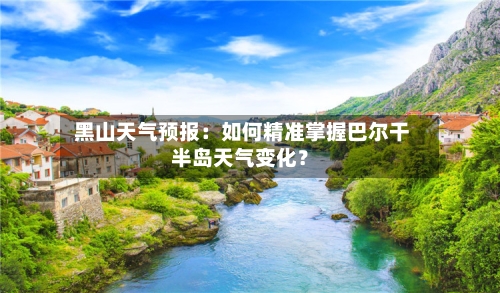  黑山天气预报：如何精准掌握巴尔干半岛天气变化？