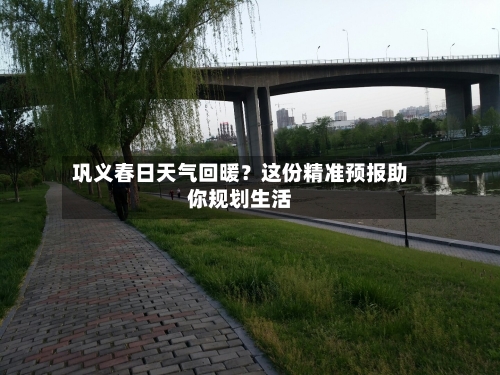 巩义春日天气回暖？这份精准预报助你规划生活