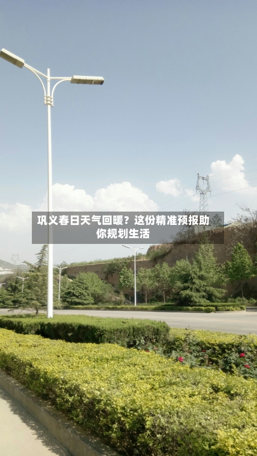 巩义春日天气回暖？这份精准预报助你规划生活