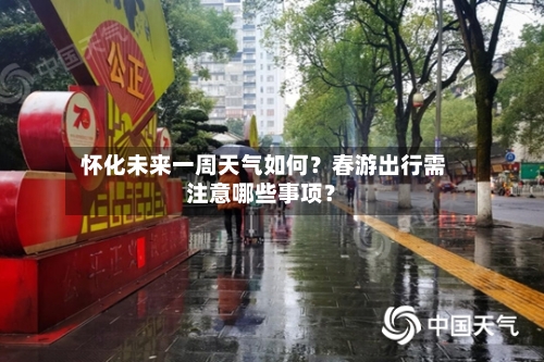  怀化未来一周天气如何？春游出行需注意哪些事项？