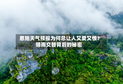  恩施天气预报为何总让人又爱又恨？晴雨交替背后的秘密