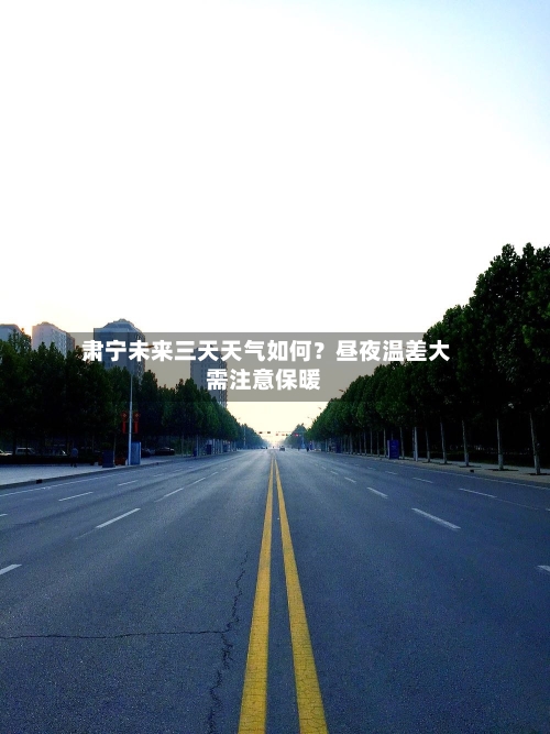 肃宁未来三天天气如何?昼夜温差大需注意保暖