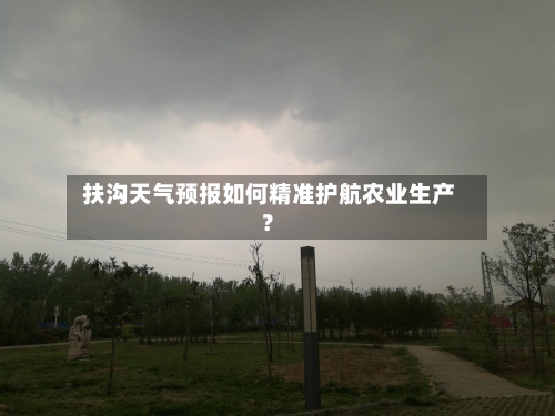  扶沟天气预报如何精准护航农业生产？