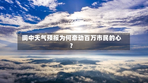  阆中天气预报为何牵动百万市民的心？