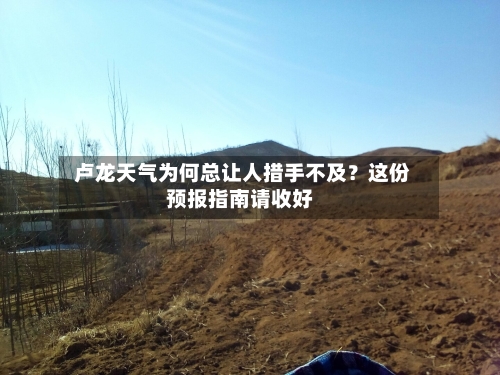  卢龙天气为何总让人措手不及？这份预报指南请收好