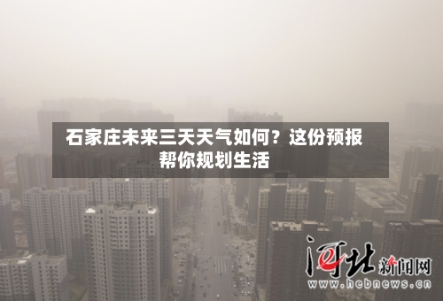 石家庄未来三天天气如何？这份预报帮你规划生活  