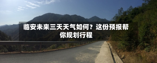  临安未来三天天气如何？这份预报帮你规划行程  