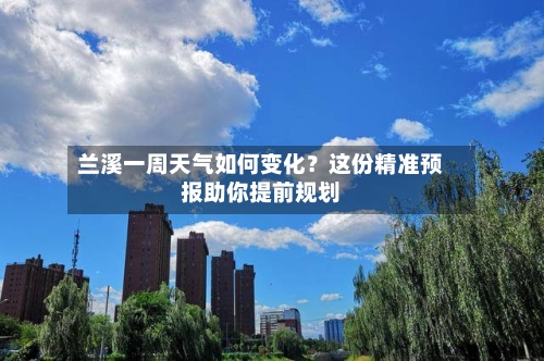 兰溪一周天气如何变化？这份精准预报助你提前规划