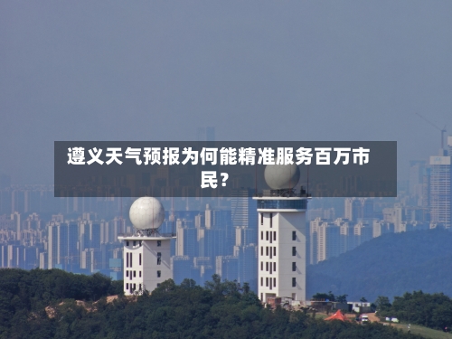  遵义天气预报为何能精准服务百万市民？  
