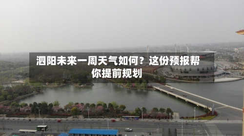  泗阳未来一周天气如何？这份预报帮你提前规划