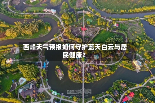 西峰天气预报如何守护蓝天白云与居民健康？