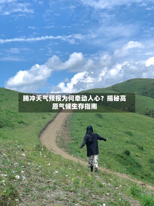  腾冲天气预报为何牵动人心？揭秘高原气候生存指南  