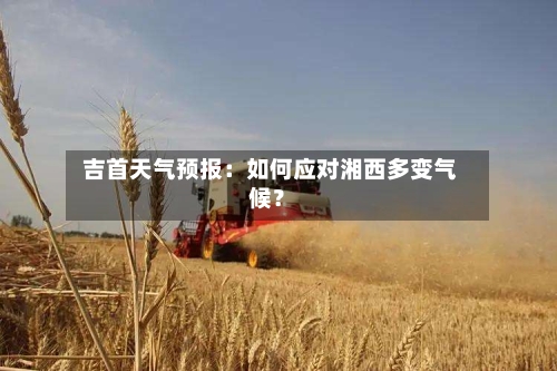  吉首天气预报：如何应对湘西多变气候？