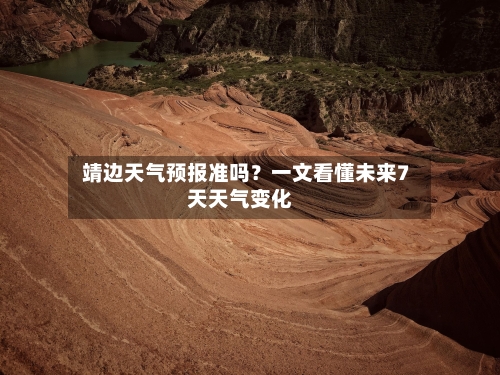  靖边天气预报准吗？一文看懂未来7天天气变化