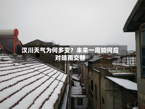  汉川天气为何多变？未来一周如何应对晴雨交替  