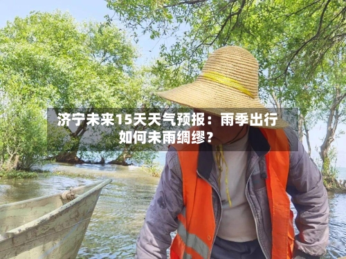  济宁未来15天天气预报：雨季出行如何未雨绸缪？