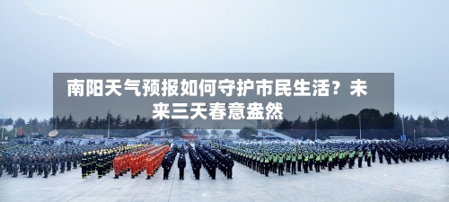  南阳天气预报如何守护市民生活？未来三天春意盎然  