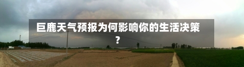  巨鹿天气预报为何影响你的生活决策？