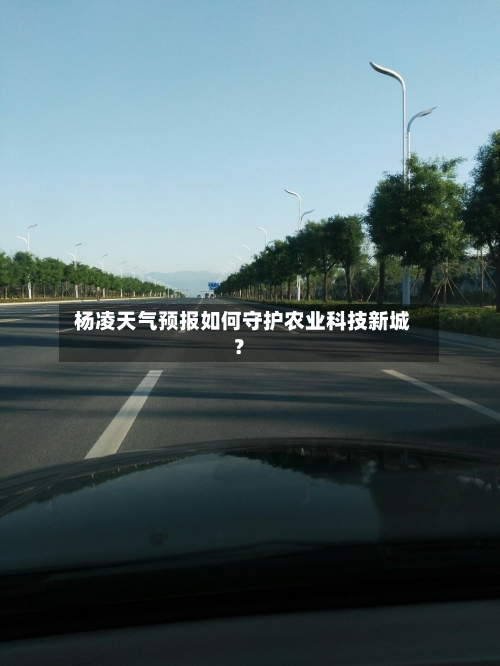  杨凌天气预报如何守护农业科技新城？  