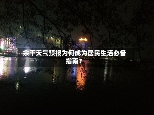  余干天气预报为何成为居民生活必备指南？