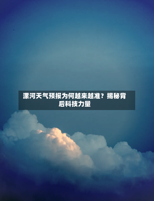  漯河天气预报为何越来越准？揭秘背后科技力量  