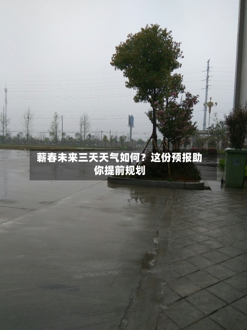 蕲春未来三天天气如何？这份预报助你提前规划  