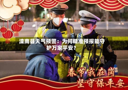  滦南县天气预警：为何精准预报能守护万家平安？