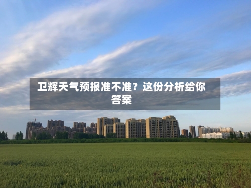  卫辉天气预报准不准？这份分析给你答案  