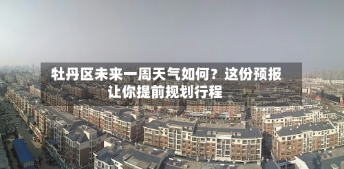  牡丹区未来一周天气如何？这份预报让你提前规划行程