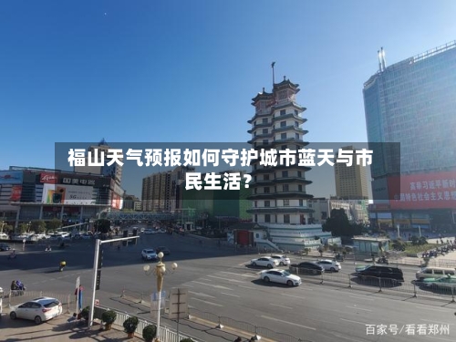  福山天气预报如何守护城市蓝天与市民生活？