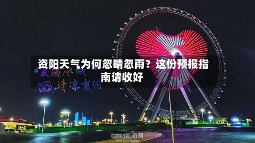  资阳天气为何忽晴忽雨？这份预报指南请收好