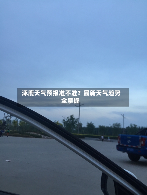  涿鹿天气预报准不准？最新天气趋势全掌握