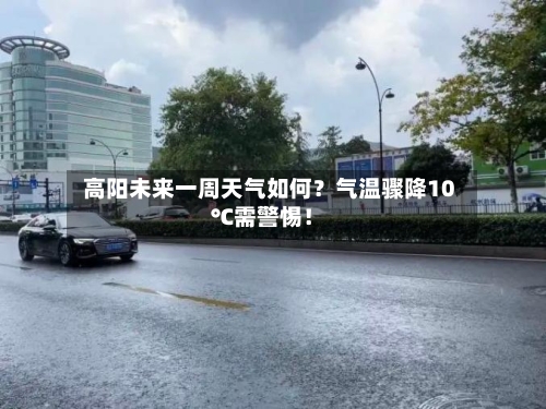  高阳未来一周天气如何？气温骤降10℃需警惕！