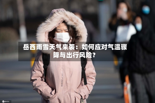  岳西雨雪天气来袭：如何应对气温骤降与出行风险？