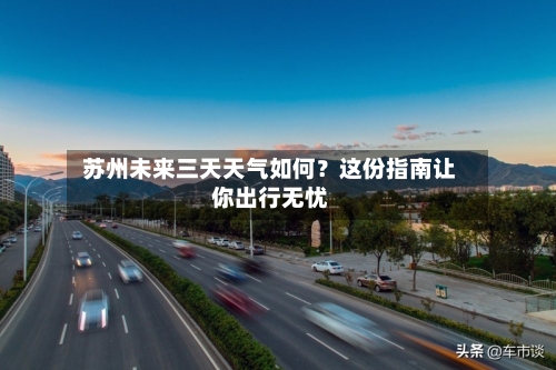  苏州未来三天天气如何？这份指南让你出行无忧  