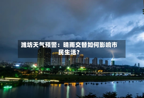 潍坊天气预警：晴雨交替如何影响市民生活？