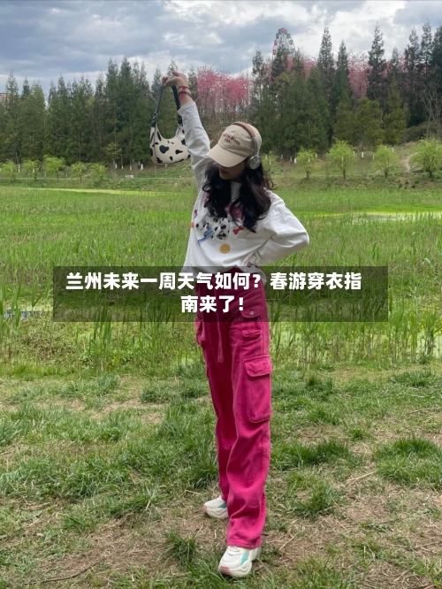  兰州未来一周天气如何？春游穿衣指南来了！