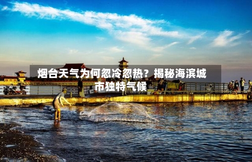  烟台天气为何忽冷忽热？揭秘海滨城市独特气候