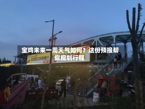  宝鸡未来一周天气如何？这份预报帮你规划行程