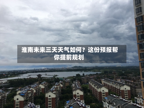  淮南未来三天天气如何？这份预报帮你提前规划