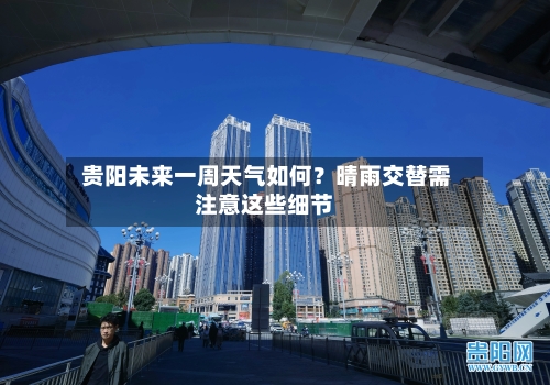 贵阳未来一周天气如何？晴雨交替需注意这些细节